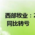 西部牧业：2024年半年度净亏损3447.3万元 同比转亏