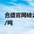 合盛官网硅云在线工业硅全部牌号上调200元/吨