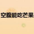 空腹能吃芒果吗 早上起来（空腹能吃芒果吗）