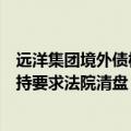 远洋集团境外债权人寻求改善重组方案条款，称如拒绝将坚持要求法院清盘