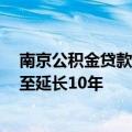 南京公积金贷款政策调整：贷款年限由退休后延长5年放宽至延长10年