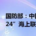国防部：中国与新加坡将举行“中新合作-2024”海上联合演习