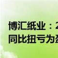 博汇纸业：2024年上半年净利润为1.31亿元 同比扭亏为盈