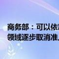 商务部：可以依靠市场充分竞争提升供给质量的服务业行业领域逐步取消准入限制