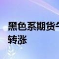 黑色系期货午后走高，螺纹钢、焦煤主力合约转涨