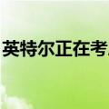 英特尔正在考虑剥离代工业务，取消工厂项目