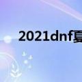 2021dnf夏日时装（dnf夏日时尚达人）