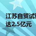 江苏自贸试验区成立5年来外贸进出口额累计达2.5亿元