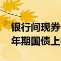 银行间现券长端收益率上行明显，10年及30年期国债上行1.25bp