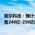 戴尔科技：预计全年销售955亿-985亿美元。预计三季度销售240亿-250亿美元。