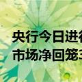 央行今日进行301亿元7天期逆回购操作 公开市场净回笼3492亿元