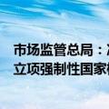 市场监管总局：决定对《食用植物油散装运输卫生要求》拟立项强制性国家标准项目公开征求意见