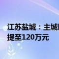江苏盐城：主城区购建自住住房，家庭公积金贷款最高额度提至120万元