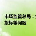 市场监管总局：纠治滥用行政权力排除限制经营者参与招标投标等问题