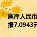 离岸人民币（CNH）兑美元北京时间04:59报7.0943元