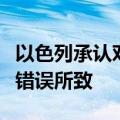以色列承认对世界粮食计划署车辆开火：沟通错误所致