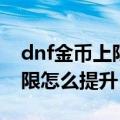 dnf金币上限最高八亿不看后悔（dnf金币上限怎么提升）