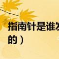 指南针是谁发明的正确答案（指南针是谁发明的）