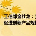 工信部金壮龙：完善首台（套）、首批次、首版次应用政策 促进创新产品规模应用和迭代升级