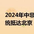 2024年中非合作论坛峰会举行在即 赞比亚总统抵达北京