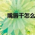 嘴唇干怎么根治（嘴唇干怎么办小妙招）