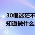 30很迷茫不知道做什么工作怎么办（30了不知道做什么迷茫）