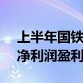 上半年国铁集团实现营业总收入5794亿元，净利润盈利17亿元
