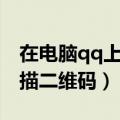 在电脑qq上如何扫描二维码（电脑qq怎么扫描二维码）