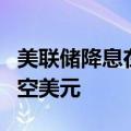 美联储降息在即 投机交易员自2月以来首次做空美元