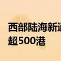 西部陆海新通道5年跑出“加速度” 联通全球超500港