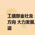 工信部金壮龙：重点围绕未来制造、未来信息、未来材料等方向 大力发展人形机器人、6G、原子级制造等新领域新赛道