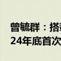 曾毓群：搭载宁德时代电池的eVTOL将在2024年底首次飞行