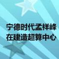 宁德时代孟祥峰：未来大模型的计算能力很重要 宁德时代正在建造超算中心