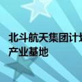 北斗航天集团计划投资超百亿元 建设佛山大湾区时空大数据产业基地