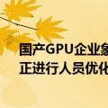 国产GPU企业象帝先回应解散传闻 ：公司未解散或清算，正进行人员优化