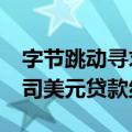 字节跳动寻求获得95亿美元贷款 将创亚洲公司美元贷款纪录