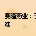 赛隆药业：子公司获奥美拉唑钠原料药上市批准