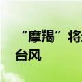 “摩羯”将进入南海 最强可达强台风或超强台风