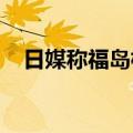 日媒称福岛核电站核残渣试取出前未预演