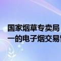 国家烟草专卖局：国务院烟草专卖行政主管部门建立全国统一的电子烟交易管理平台