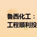 鲁西化工：60万吨己内酰胺·尼龙6项目一期工程顺利投产