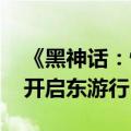 《黑神话：悟空》火爆出圈 谢锋呼吁外国人开启东游行