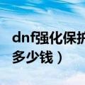 dnf强化保护卷多少钱2021（dnf强化保护卷多少钱）