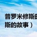 普罗米修斯的故事的起因经过结果（普罗米修斯的故事）
