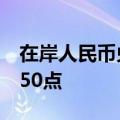 在岸人民币兑美元较上一交易日夜盘收盘跌250点