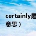 certainly是什么意思英语（certainly是什么意思）