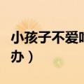 小孩子不爱吃奶怎么回事（小孩不爱吃奶怎么办）
