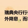 瑞典央行行长特登：今年更可能再进行3次额外降息，而非2次