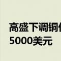 高盛下调铜价预测 将2025年铜价预估下调近5000美元