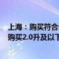 上海：购买符合条件的新能源乘用车补贴标准提高至2万元 购买2.0升及以下排量燃油乘用车补贴1.5万元